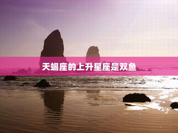 天蝎座的上升星座是双鱼