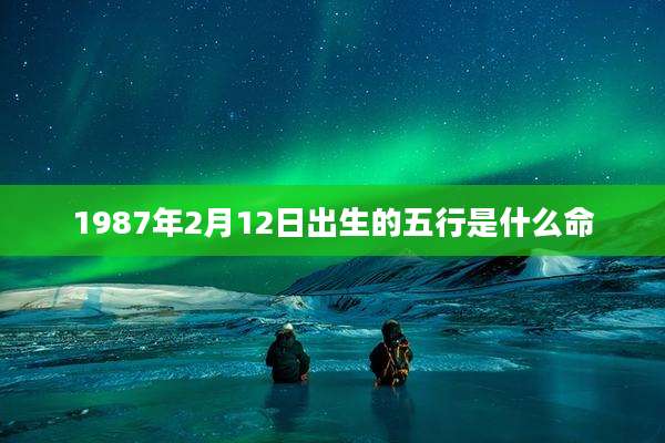 1987年2月12日出生的五行是什么命
