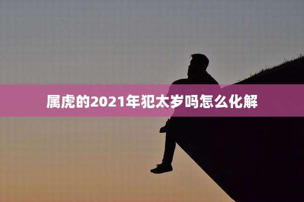 属虎的2021年犯太岁吗怎么化解