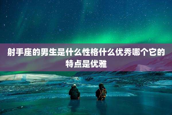 射手座的男生是什么性格什么优秀哪个它的特点是优雅