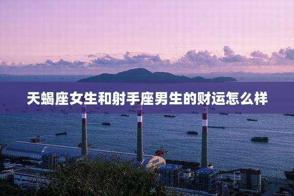 天蝎座女生和射手座男生的财运怎么样