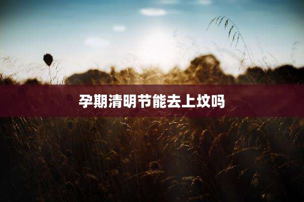 孕期清明节能去上坟吗