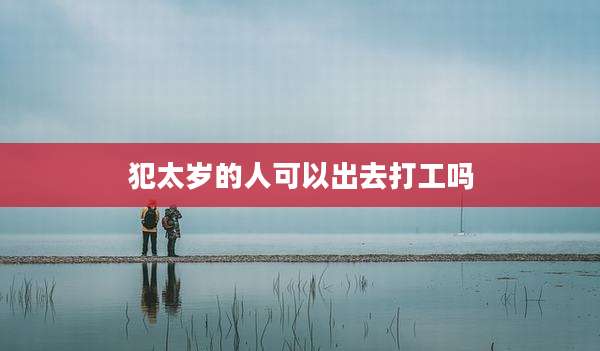 犯太岁的人可以出去打工吗
