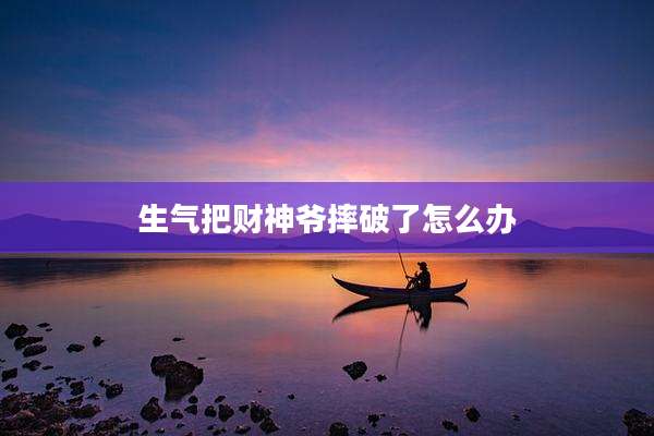 生气把财神爷摔破了怎么办