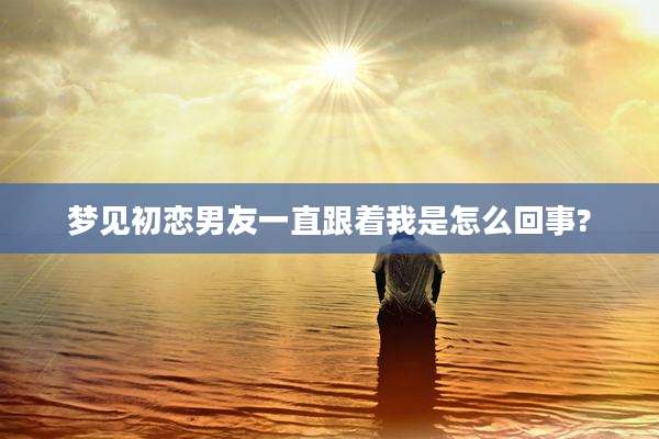 梦见初恋男友一直跟着我是怎么回事?