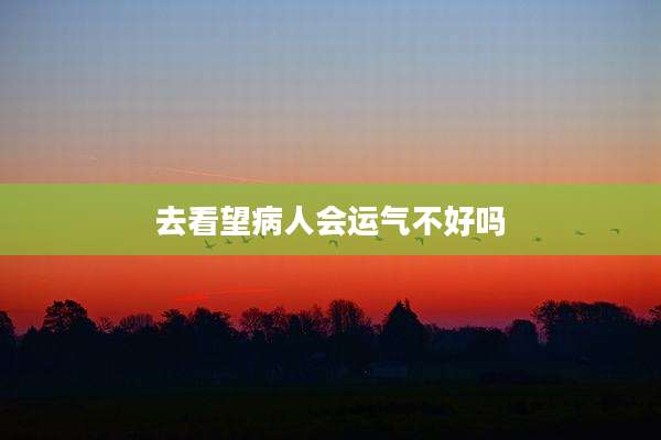 去看望病人会运气不好吗