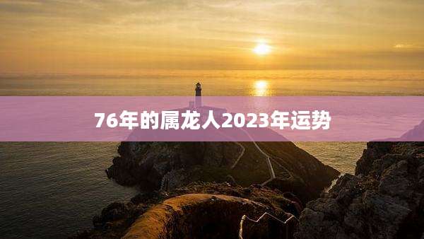 76年的属龙人2023年运势