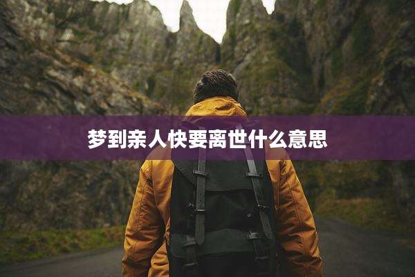 梦到亲人快要离世什么意思
