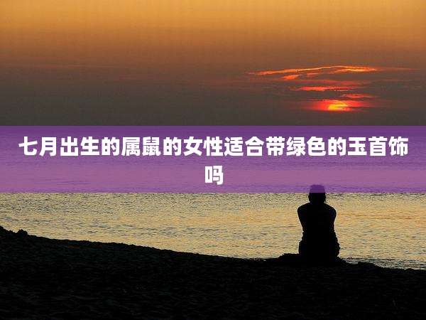 七月出生的属鼠的女性适合带绿色的玉首饰吗