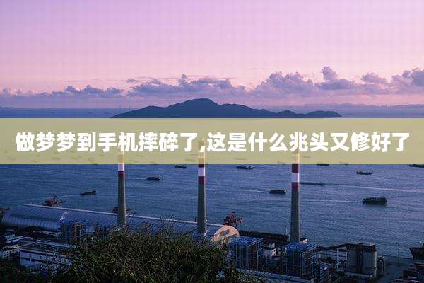 做梦梦到手机摔碎了,这是什么兆头又修好了