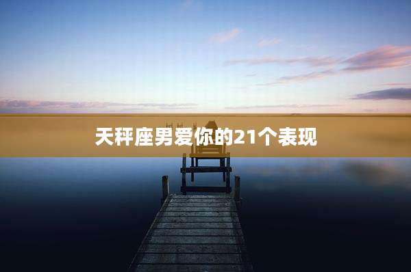 天秤座男爱你的21个表现