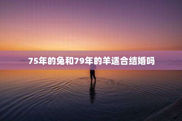 75年的兔和79年的羊适合结婚吗