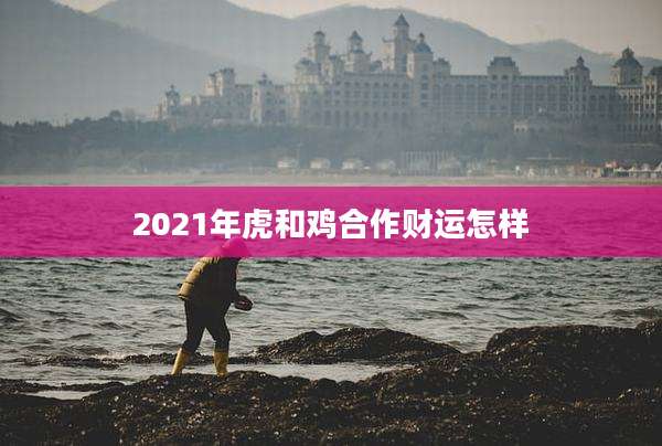 2021年虎和鸡合作财运怎样