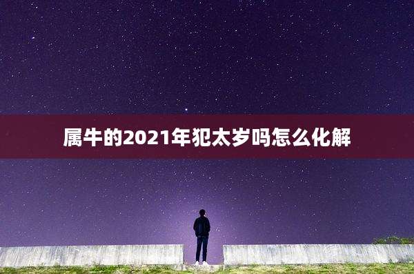 属牛的2021年犯太岁吗怎么化解