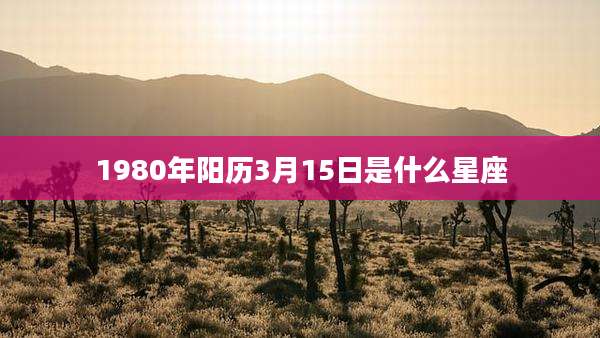 1980年阳历3月15日是什么星座