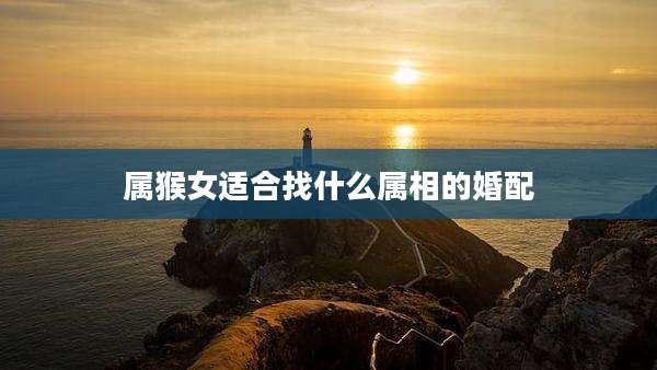 属猴女适合找什么属相的婚配