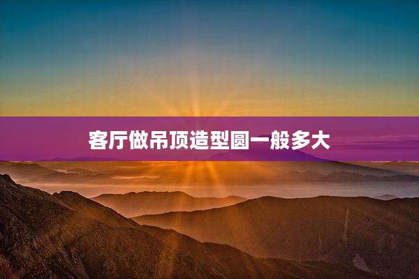 客厅做吊顶造型圆一般多大
