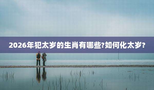 2026年犯太岁的生肖有哪些?如何化太岁?