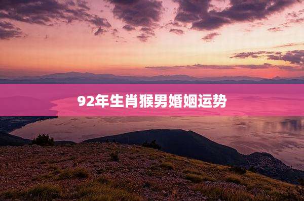 92年生肖猴男婚姻运势