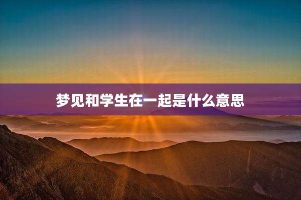梦见和学生在一起是什么意思