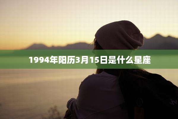 1994年阳历3月15日是什么星座