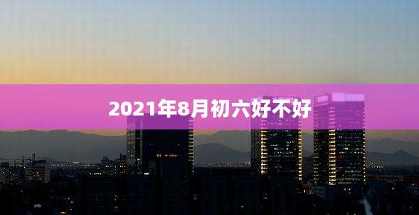 2021年8月初六好不好