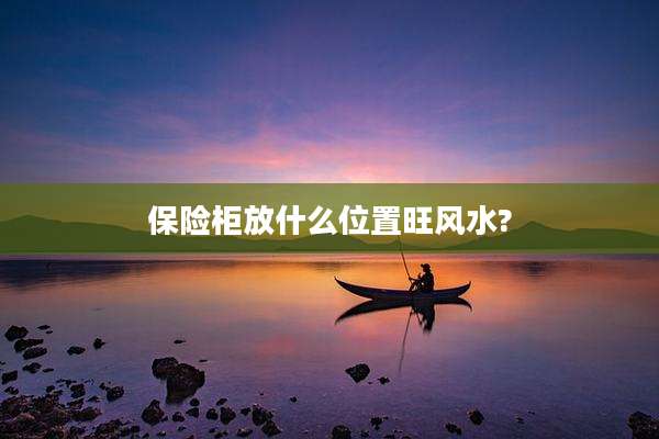 保险柜放什么位置旺风水?