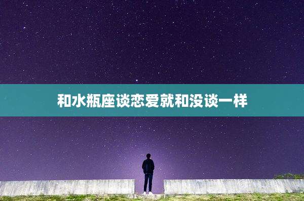 和水瓶座谈恋爱就和没谈一样