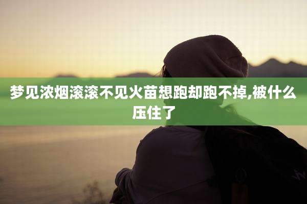 梦见浓烟滚滚不见火苗想跑却跑不掉,被什么压住了