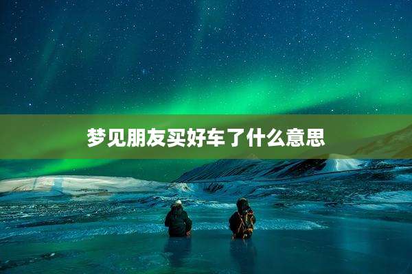 梦见朋友买好车了什么意思