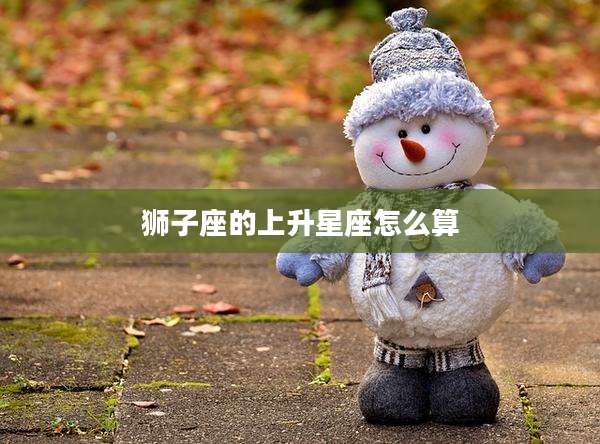 狮子座的上升星座怎么算