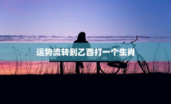 运势流转到乙酉打一个生肖