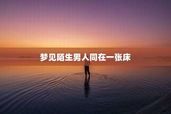 梦见陌生男人同在一张床