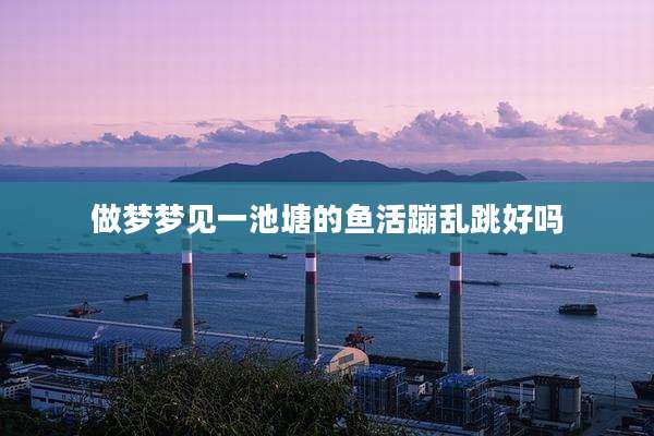 做梦梦见一池塘的鱼活蹦乱跳好吗