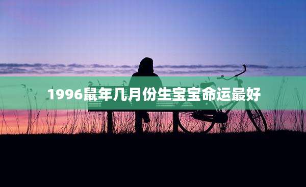 1996鼠年几月份生宝宝命运最好