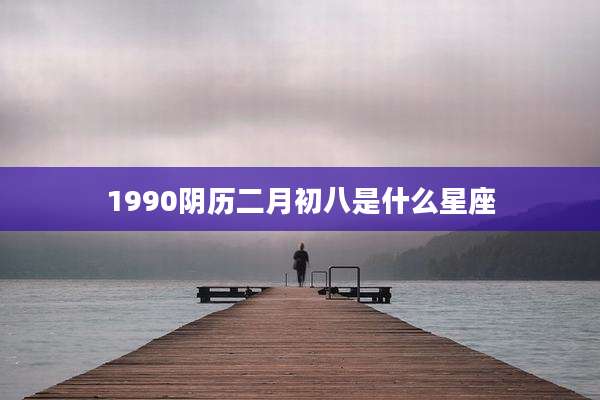 1990阴历二月初八是什么星座