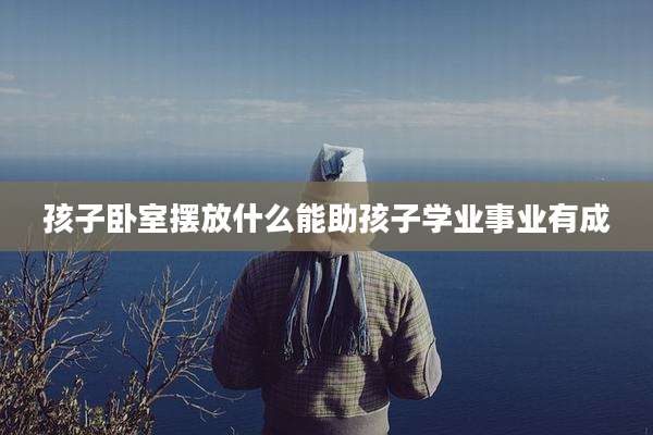 孩子卧室摆放什么能助孩子学业事业有成