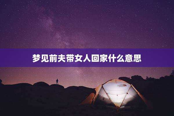 梦见前夫带女人回家什么意思