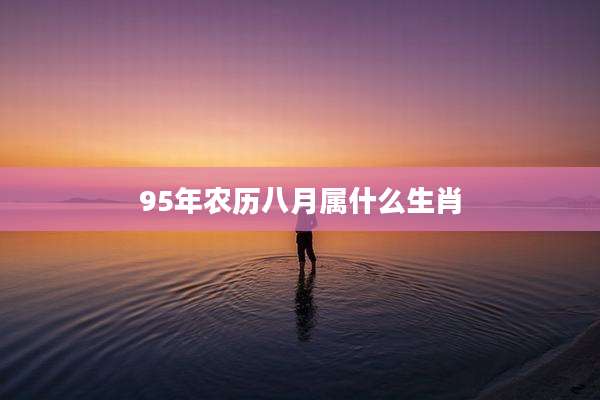 95年农历八月属什么生肖