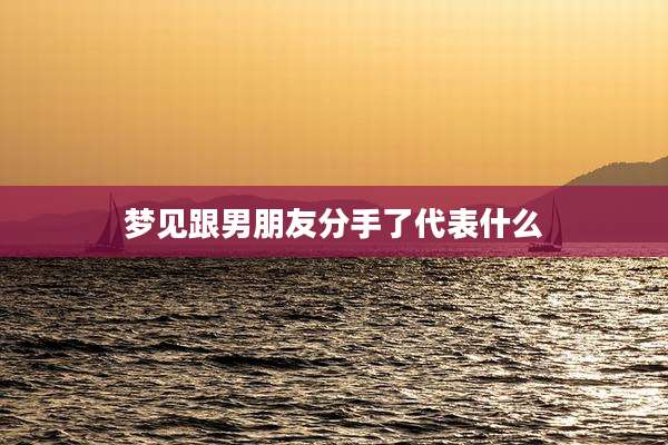 梦见跟男朋友分手了代表什么