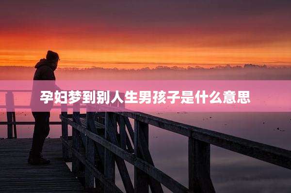 孕妇梦到别人生男孩子是什么意思
