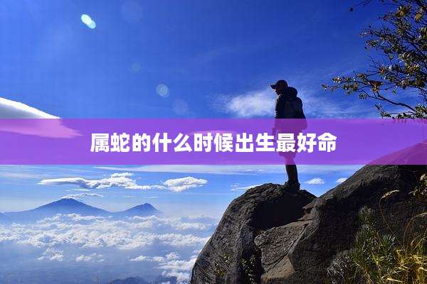 属蛇的什么时候出生最好命
