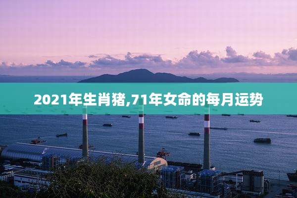 2021年生肖猪,71年女命的每月运势