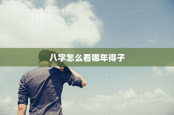 八字怎么看哪年得子