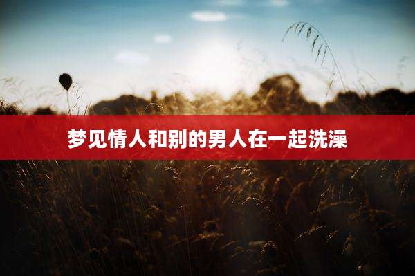 梦见情人和别的男人在一起洗澡