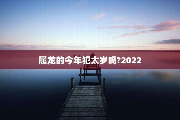 属龙的今年犯太岁吗?2022