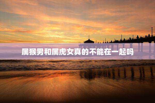 属猴男和属虎女真的不能在一起吗