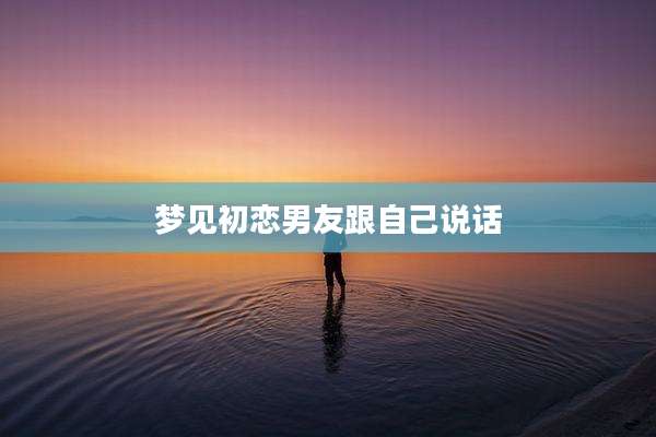 梦见初恋男友跟自己说话