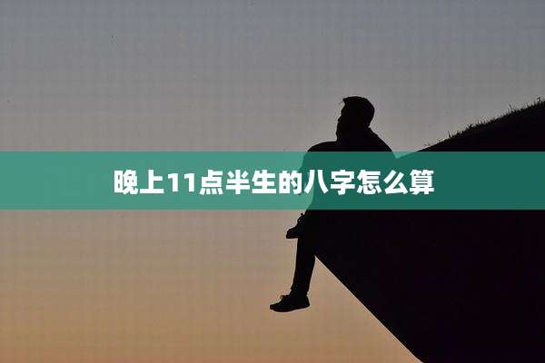 晚上11点半生的八字怎么算