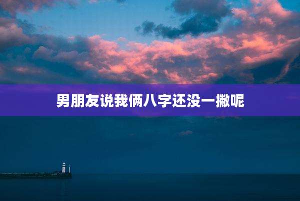 男朋友说我俩八字还没一撇呢